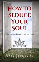 How to Seduce Your Soul: A Conscious Cheat Sheet to Bliss