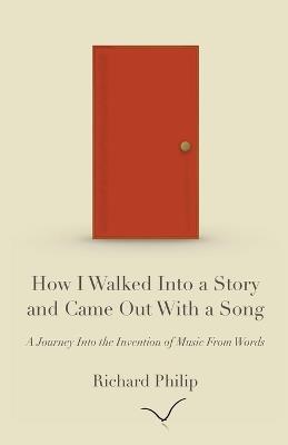 How I Walked Into a Story and Came Out With a Song: A Journey Into the Invention of Music From Words - Richard Philip - cover