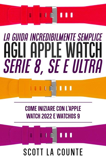 La Guida Incredibilmente Semplice Agli Apple Watch Serie 8, Se E Ultra: Come Iniziare Con L'apple Watch 2022 E Watchos 9 - Counte Scott La - ebook