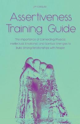 Assertiveness Training Guide The Importance of Connecting Physical, Intellectual, Emotional, and Spiritual Energies to Build Strong Relationships with People - Jim Colajuta - cover