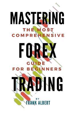 Mastering Forex Trading: The Most Comprehensive Guide For Beginners - Frank Albert - cover