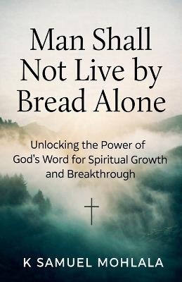 Man Shall Not Live by Bread Alone: Unlocking the Power of God's Word for Spiritual Growth and Breakthrough - K Samuel Mohlala - cover