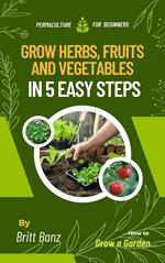 Grow Herbs, Fruits and Vegetables in 5 Easy Steps: Permaculture for Beginners