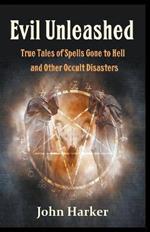 Evil Unleashed: True Tales of Spells Gone to Hell and Other Occult Disasters