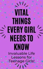Vital Things Every Girl Needs to Know: Invaluable Life Lessons for Teenage Girls