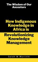 The Wisdom of Our Ancestors: How Indigenous Knowledge in Africa is Revolutionizing Knowledge Management