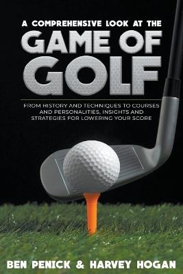 A Comprehensive Look at the Game of Golf: from History and Techniques to Courses and Personalities, Insights and Strategies for Lowering your Score - Ben Penick,Harvey Hogan - cover
