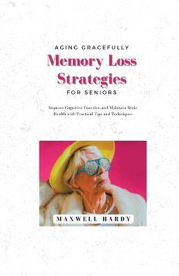 Aging Gracefully: Memory Loss Strategies for Seniors: Improve Cognitive Function and Maintain Brain Health with Practical Tips and Techniques - Maxwell Hardy - cover