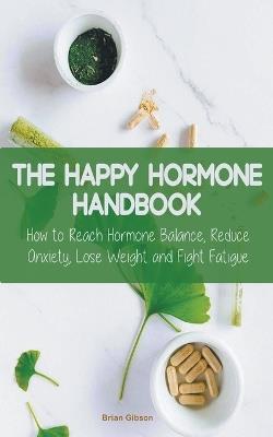 The Happy Hormone Handbook How to Reach Hormone Balance, Reduce Anxiety, Lose Weight and Fight Fatigue - Brian Gibson - cover