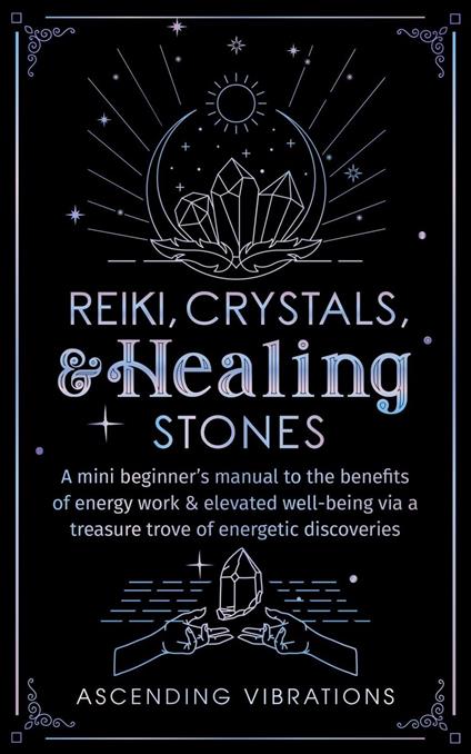 Reiki, Crystals, & Healing Stones: A Mini Beginner’s Manual to the Benefits of Energy Work & Elevated Well-Being via a Treasure Trove of Energetic Discoveries