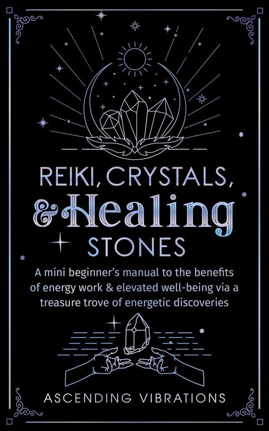 Reiki, Crystals, & Healing Stones: A Mini Beginner’s Manual to the Benefits of Energy Work & Elevated Well-Being via a Treasure Trove of Energetic Discoveries