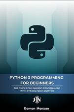 Python 3 Programming for Beginners: The Beginner's Guide for Learning How to Code in Python (version 3.X) From Scratch in Under 7 Days