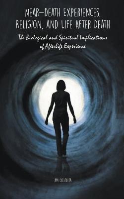 Near-Death Experiences, Religion, and Life After Death The Biological and Spiritual Implications of Afterlife Experience - Jim Colajuta - cover