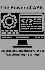 The Power of APIs Leveraging Data and Services to Transform Your Business