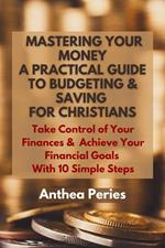 Mastering Your Money: A Practical Guide to Budgeting and Saving For Christians Take Control of Your Finances and Achieve Your Financial Goals with 10 Simple Steps