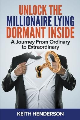 Unlock The Millionaire Lying Dormant Inside: A Mindset Journey from Ordinary to Extraordinary - Keith Henderson - cover
