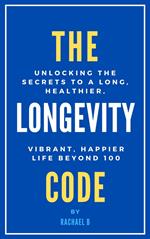 The Longevity Code: Unlocking the Secrets to a Long, Healthier, Vibrant, Happier Life Beyond 100