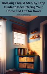 Breaking Free: A Step-by-Step Guide to Decluttering Your Home and Life for Good