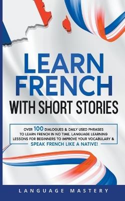 Learn French with Short Stories: Over 100 Dialogues & Daily Used Phrases to Learn French in no Time. Language Learning Lessons for Beginners to Improve Your Vocabulary & Speak French Like a Native! - Language Mastery - cover