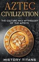 Aztec Civilization: The Culture and Mythology of the Aztecs - History Titans - cover