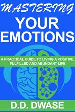 Mastering Your Emotions: A Practical Guide To Living A Positive, Fulfilled And Abundant Life