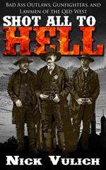 Shot All to Hell: Bad Ass Outlaws, Gunfighters, and Lawmen of the Old West