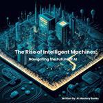 The Rise of Intelligent Machines: Navigating the Future of Ai