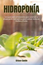 Hidroponía: Una Guía para principiantes para construir su propio jardín hidropónico para Cultivar Verduras, Hierbas y Frutas.