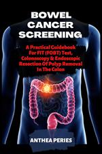 Bowel Cancer Screening: A Practical Guidebook For FIT (FOBT) Test, Colonoscopy & Endoscopic Resection Of Polyp Removal In The Colon