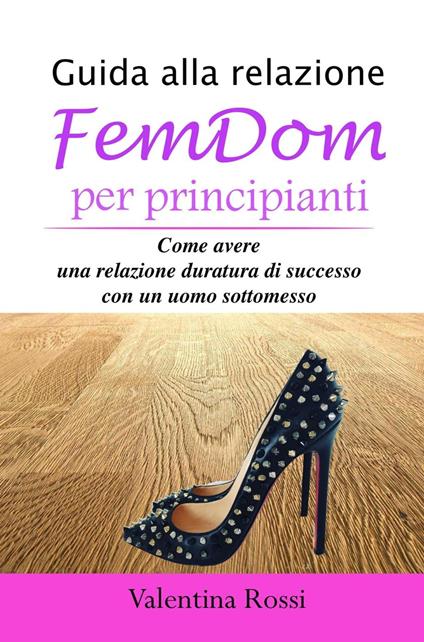 Guida alla relazione FemDom per principianti - Valentina Rossi - ebook