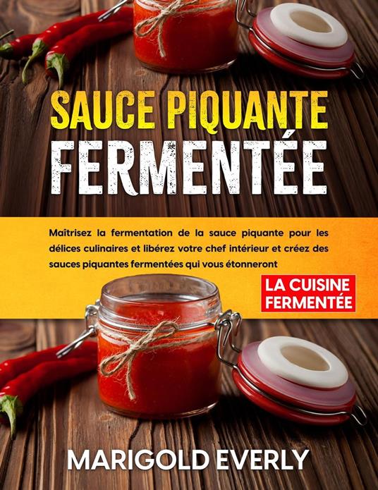 Sauce Piquante Fermentée: La Cuisine Fermentée - Maîtrisez la fermentation de la sauce piquante pour les délices culinaires et libérez votre chef intérieur et créez des sauces piquantes fermentées