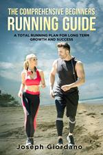 The Comprehensive Beginners Running Guide: A Total Running Plan For Long Term Growth and Success
