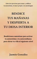 Bendice tus mañanas y despierta a tu diosa interior: Bendiciones matutinas para activar tu autoestima y tu autoconfianza para elevar tu vida al siguiente nivel.