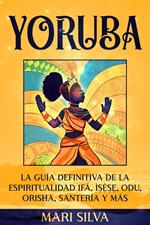 Yoruba: La guía definitiva de la espiritualidad Ifá, Ì??`??, Odu, Orisha, Santería y más