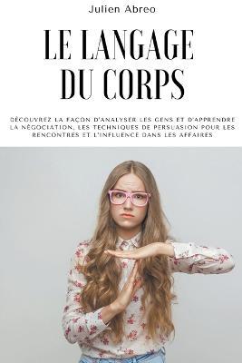 Le langage du corps: Decouvrez la facon d'analyser les gens et d'apprendre la negociation, les techniques de persuasion pour les rencontres et l'influence dans les affaires - Julien Abreo - cover