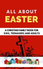 All About Easter: A Christian Family Book for Kids, Teenagers, and Adults