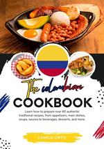 The Colombian Cookbook: Learn How To Prepare Over 60 Authentic Traditional Recipes, From Appetizers, Main Dishes, Soups, Sauces To Beverages, Desserts, And More