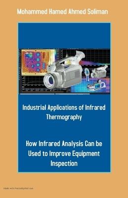 Industrial Applications of Infrared Thermography: How Infrared Analysis Can be Used to Improve Equipment Inspection - Mohammed Hamed Ahmed Soliman - cover