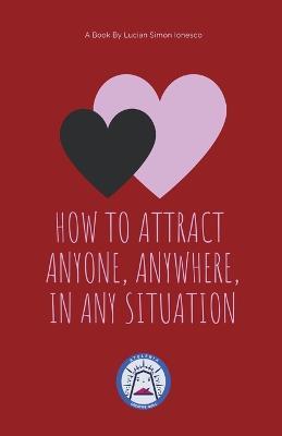 How to Attract Anyone, Anywhere, In Any Situation - Lucian Simon Ionesco - cover