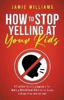 How to Stop Yelling at Your Kids: A Positive Parenting Approach for Dealing with Difficult Children to Create a Stress-Free Environment - Jamie Williams - cover