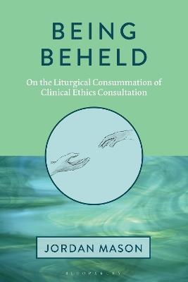 Being Beheld: On the Liturgical Consummation of Clinical Ethics Consultation - Jordan Mason - cover