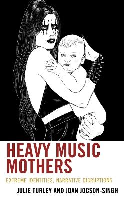 Heavy Music Mothers: Extreme Identities, Narrative Disruptions - Julie Turley,Joan Jocson-Singh - cover
