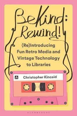 Be Kind; Rewind! (Re)Introducing Fun Retro Media and Vintage Technology to Libraries - Christopher Kincaid - cover