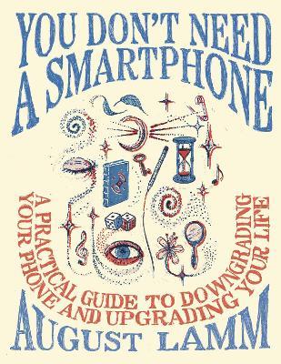You Don't Need a Smartphone: A Practical Guide to Downgrading Your Phone and Upgrading Your Life - August Lamm - cover
