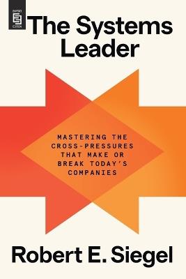 The Systems Leader: Mastering the Cross-Pressures That Make or Break Today's Companies - Robert E. Siegel - cover