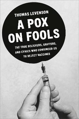 A Pox on Fools: The True Believers, Grifters, and Cynics Who Convinced Us to Reject Vaccines - Thomas Levenson - cover