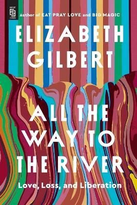All the Way to the River: Love, Loss, and Liberation - Elizabeth Gilbert - cover