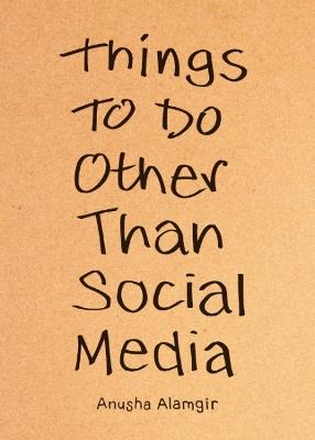 Things to Do Other Than Social Media - Anusha Alamgir - cover