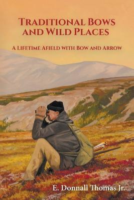 Traditional Bows and Wild Places: A Lifetime Afield with Bow and Arrow - E Donnall Thomas - cover