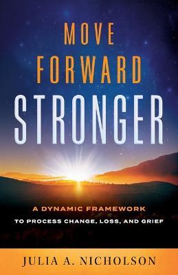 Move Forward Stronger: A Dynamic Framework to Process Change, Loss, and Grief - Julia A Nicholson - cover